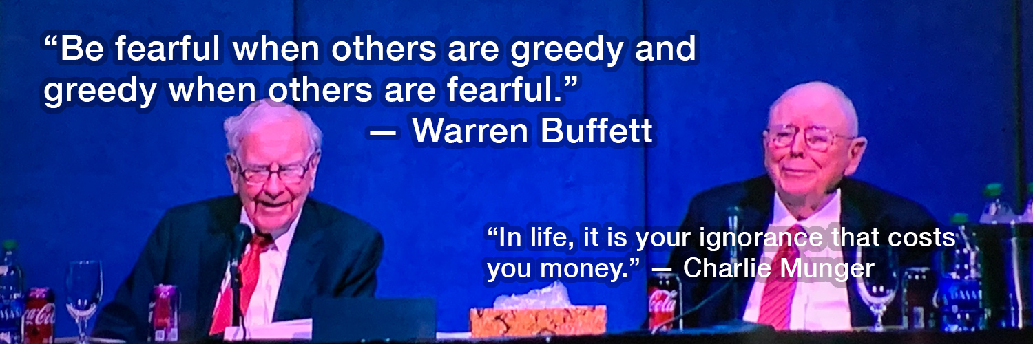 "Be fearful when others are greedy and greedy when others are fearful." -- Warren Buffett ... “In life, it is your ignorance that costs you money.” -- Charlie Munger