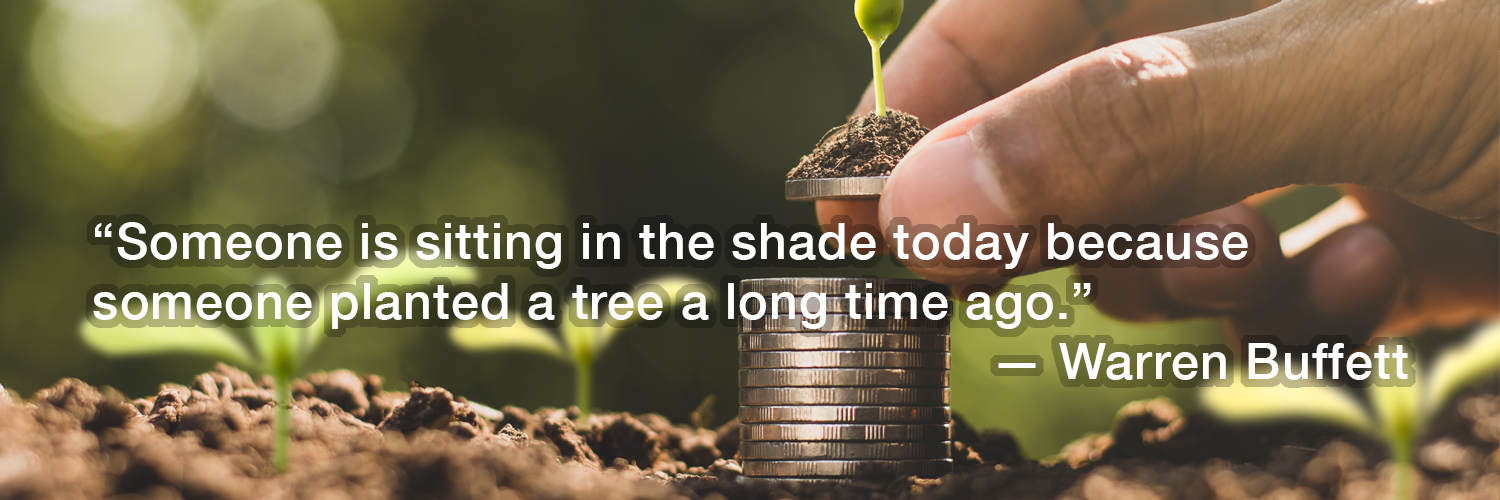 Think Green ... Investing: “Someone is sitting in the shade today because someone planted a tree a long time ago.” -- Warren Buffett